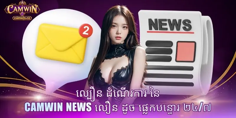 ល្បឿន ដំណើរការ នៃ CAMWIN news លឿន ដូច ផ្លេកបន្ទោរ ២៤/៧